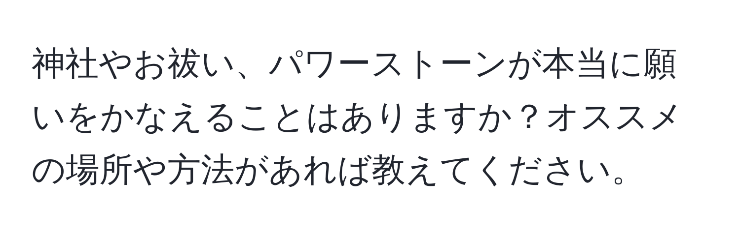 神社やお祓い、パワーストーンが本当に願いをかなえることはありますか？オススメの場所や方法があれば教えてください。