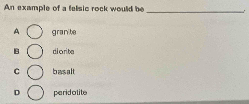 An example of a felsic rock would be _.
A granite
B diorite
C basalt
D peridotite