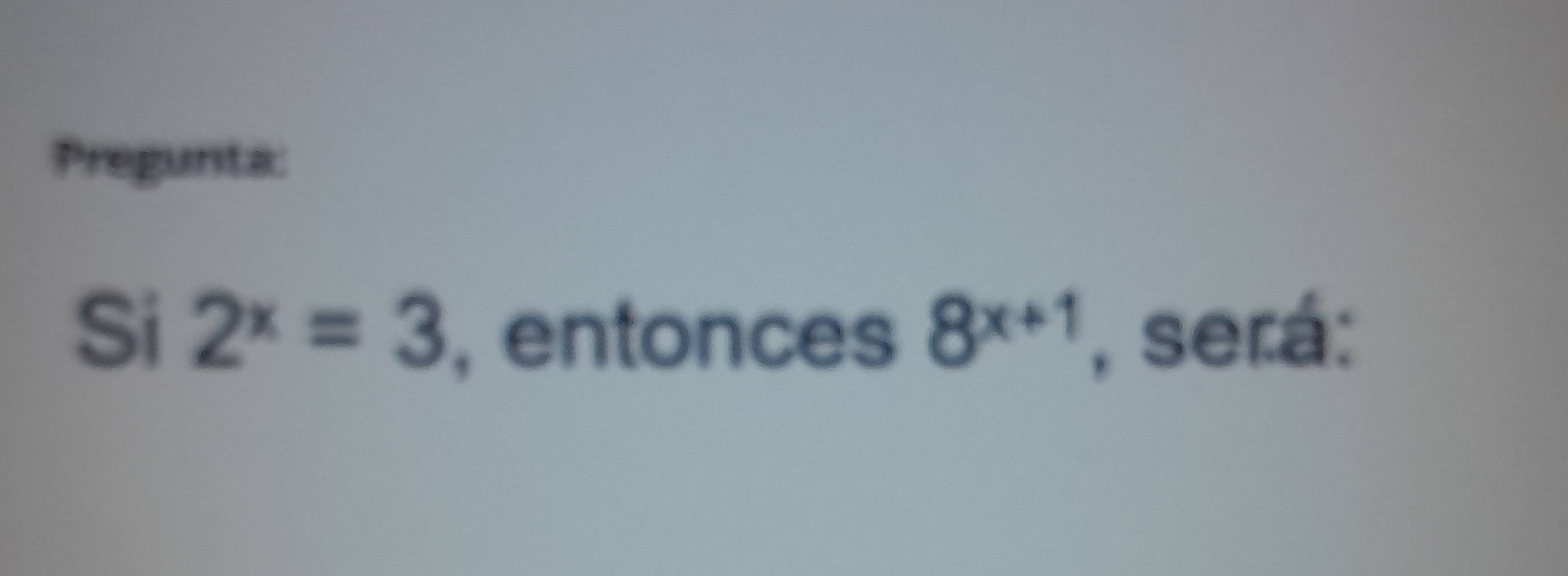 Pregunta: 
Si 2^x=3 , entonces 8^(x+1) , será: