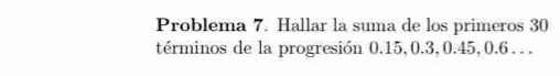 Problema 7. Hallar la suma de los primeros 30
términos de la progresión 0.15, 0.3, 0.45, 0.6.