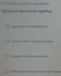 4.1 Salvare e aprise un documento
Salvare un documento significa:
aggiungere un collegamenta
creare un file in cur memorizzario
scegliere if carattere del festo
cancellare un file per crearne uno nuovo