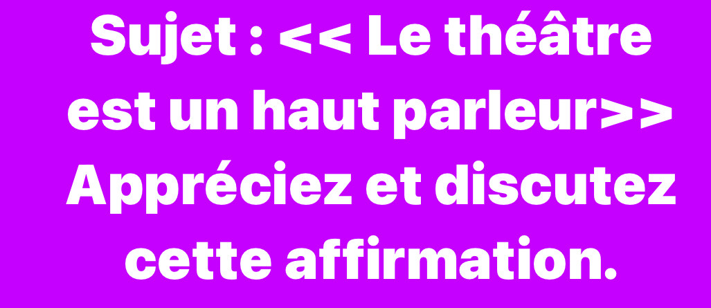 Sujet : < Le théâtre 
est un haut parleur
Appréciez et discutez 
cette affirmation.