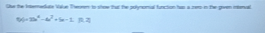 lise the Intermediale Vale Theorem to show that fre polynomial function has a zero in the giwven interval
f(x)=10x^4-4x^2+5x-1[0,2]