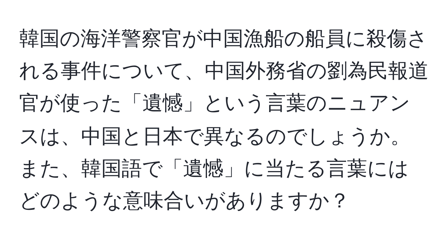 韓国の海洋警察官が中国漁船の船員に殺傷される事件について、中国外務省の劉為民報道官が使った「遺憾」という言葉のニュアンスは、中国と日本で異なるのでしょうか。また、韓国語で「遺憾」に当たる言葉にはどのような意味合いがありますか？