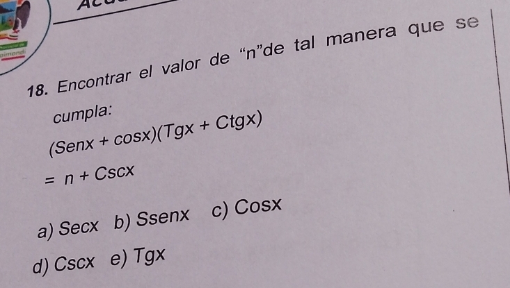 AC
18. Encontrar el valor de “ n ”de tal manera que se
aimand
cumpla:
(Senx+cos x)(Tgx+Ctgx)
=n+Cscx
a) Secx b) Ssenx c) Cosx
d) Cscx e) Tgx