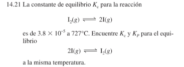 14.21 La constante de equilibrio K_c para la reacción
I_2(g)leftharpoons 2I(g)
es de 3.8* 10^(-5) a 727°C , Encuentre K_c y K_p para el equi- 
librio
2I(g)leftharpoons I_2(g)
a la misma temperatura.