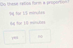 Do these ratios form a proportion?
9¢ for 15 minutes
6¢ for 10 minutes
yes no