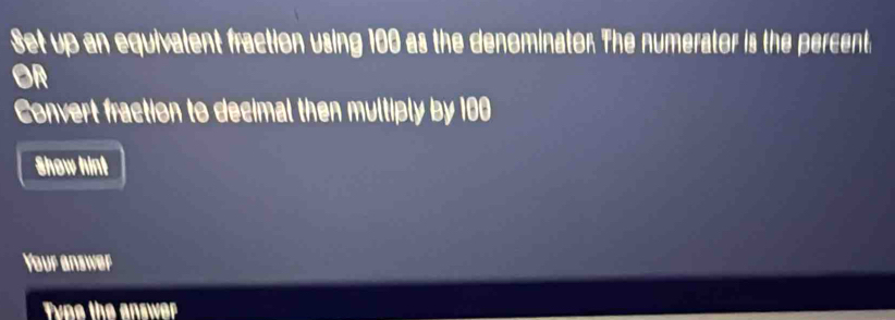 Set up an equivalent fraction using 100 as the denominato. The numerator is the percent 
OR 
Convert fraction to decimal then multiply by 100
Show hint 
Your answer 
Type the answer