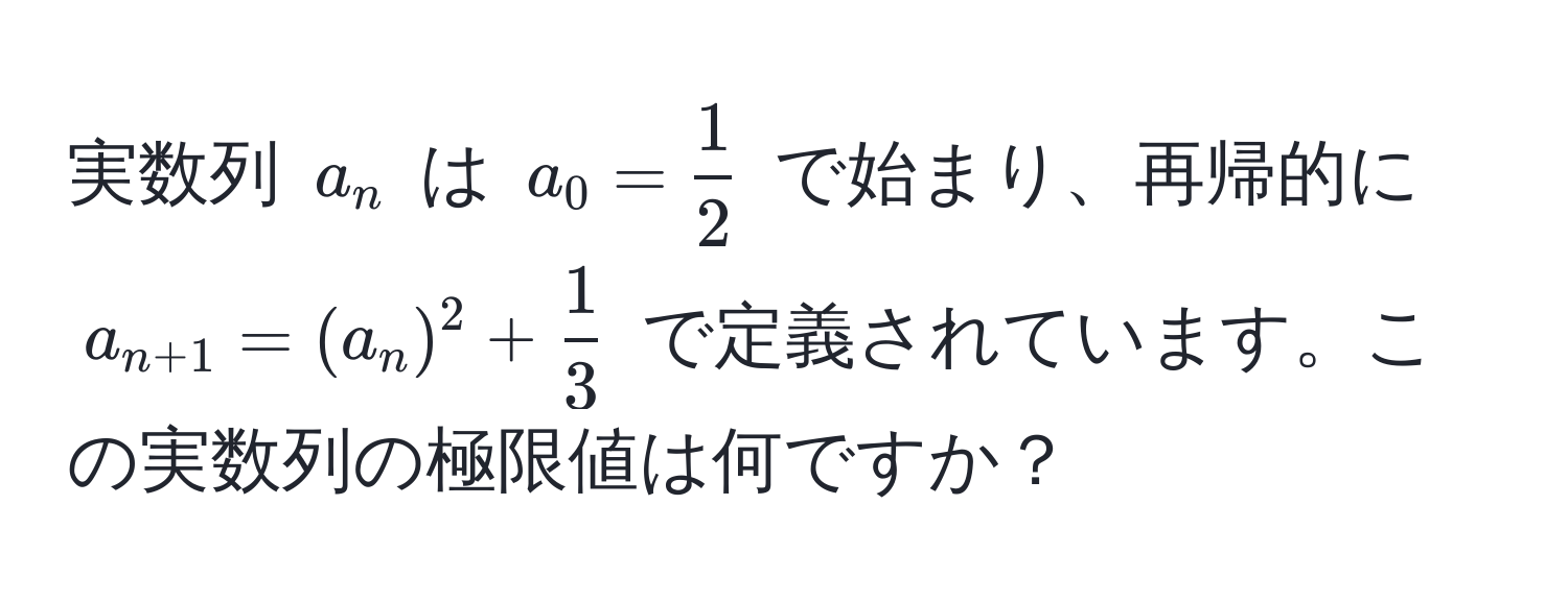 実数列 $a_n$ は $a_0 =  1/2 $ で始まり、再帰的に $a_n+1 = (a_n)^2 +  1/3 $ で定義されています。この実数列の極限値は何ですか？