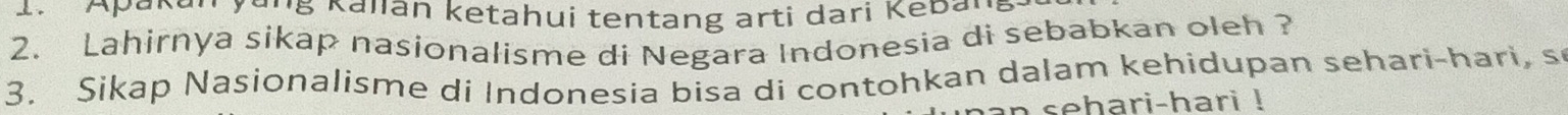 Apaka ang Kalian ketahui tentang arti dari Keba. 
2. Lahirnya sikap nasionalisme di Negara Indonesia di sebabkan oleh ? 
3. Sikap Nasionalisme di Indonesia bisa di contohkan dalam kehidupan sehari-hari, s 
n sehari-hari !