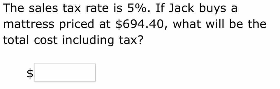 The sales tax rate is 5%. If Jack buys a 
mattress priced at $694.40, what will be the 
total cost including tax?
$□