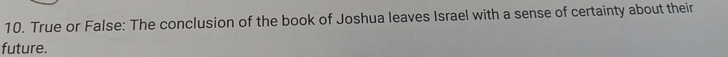 True or False: The conclusion of the book of Joshua leaves Israel with a sense of certainty about their 
future.