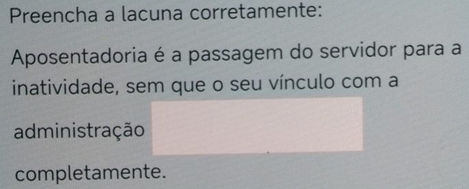 Preencha a lacuna corretamente: 
Aposentadoria é a passagem do servidor para a 
inatividade, sem que o seu vínculo com a 
administração 
completamente.