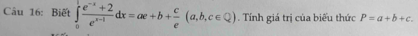 Biết ∈tlimits _0^(1frac e^-x)+2e^(x-1)dx=ae+b+ c/e (a,b,c∈ Q). Tính giá trị của biểu thức P=a+b+c.