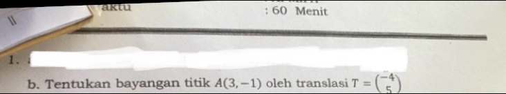 aktu : 60 Menit 
1. 
b. Tentukan bayangan titik A(3,-1) oleh translasi T=beginpmatrix -4 5endpmatrix