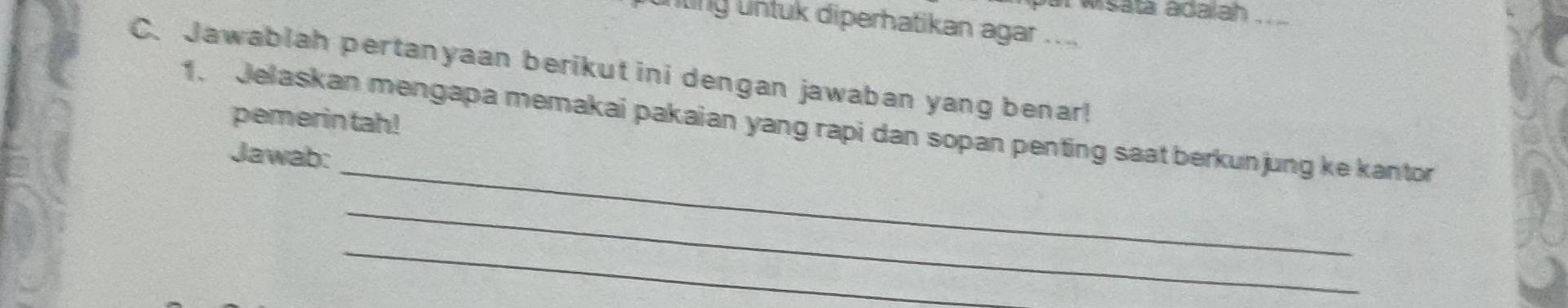 ii wsata adalah . 
ling untuk diperhatikan agar . . .. 
C.Jawablah pertanyaan berikut ini dengan jawaban yang benar! 
1. Jelaskan mengapa memakai pakaian yang rapi dan sopan penting saat berkunjung ke kantor pemerin tah! 
_ 
Jawab: 
_ 
_