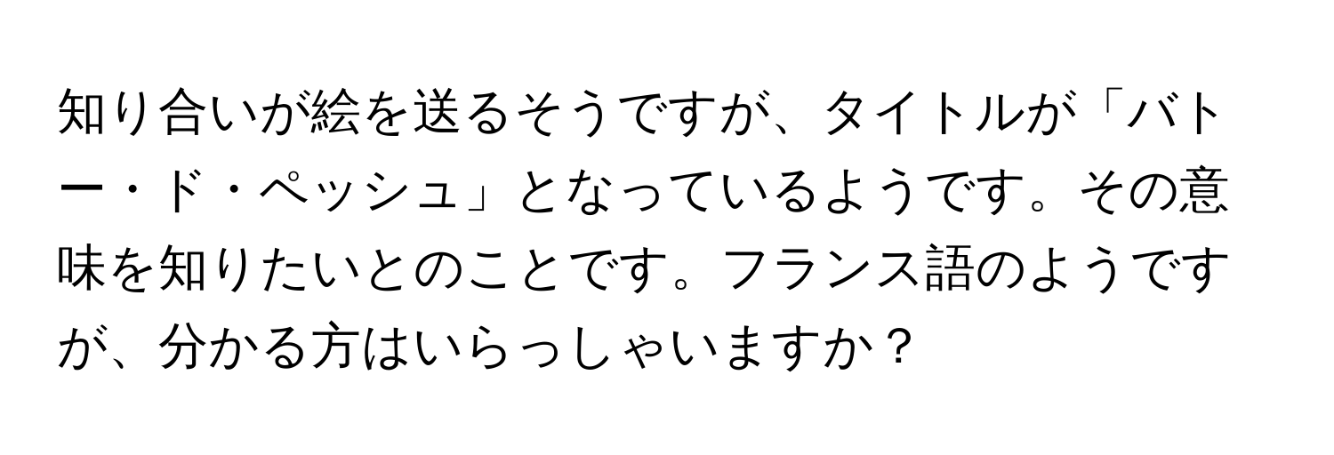 知り合いが絵を送るそうですが、タイトルが「バトー・ド・ペッシュ」となっているようです。その意味を知りたいとのことです。フランス語のようですが、分かる方はいらっしゃいますか？