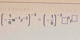 (- 1/6 w^(-1)z^(-2))^-3=(- 1/6 )^-3□^3z^(□)