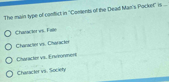 The main type of conflict in "Contents of the Dead Man's Pocket" is ...
Character vs. Fate
Character vs. Character
Character vs. Environment
Character vs. Society