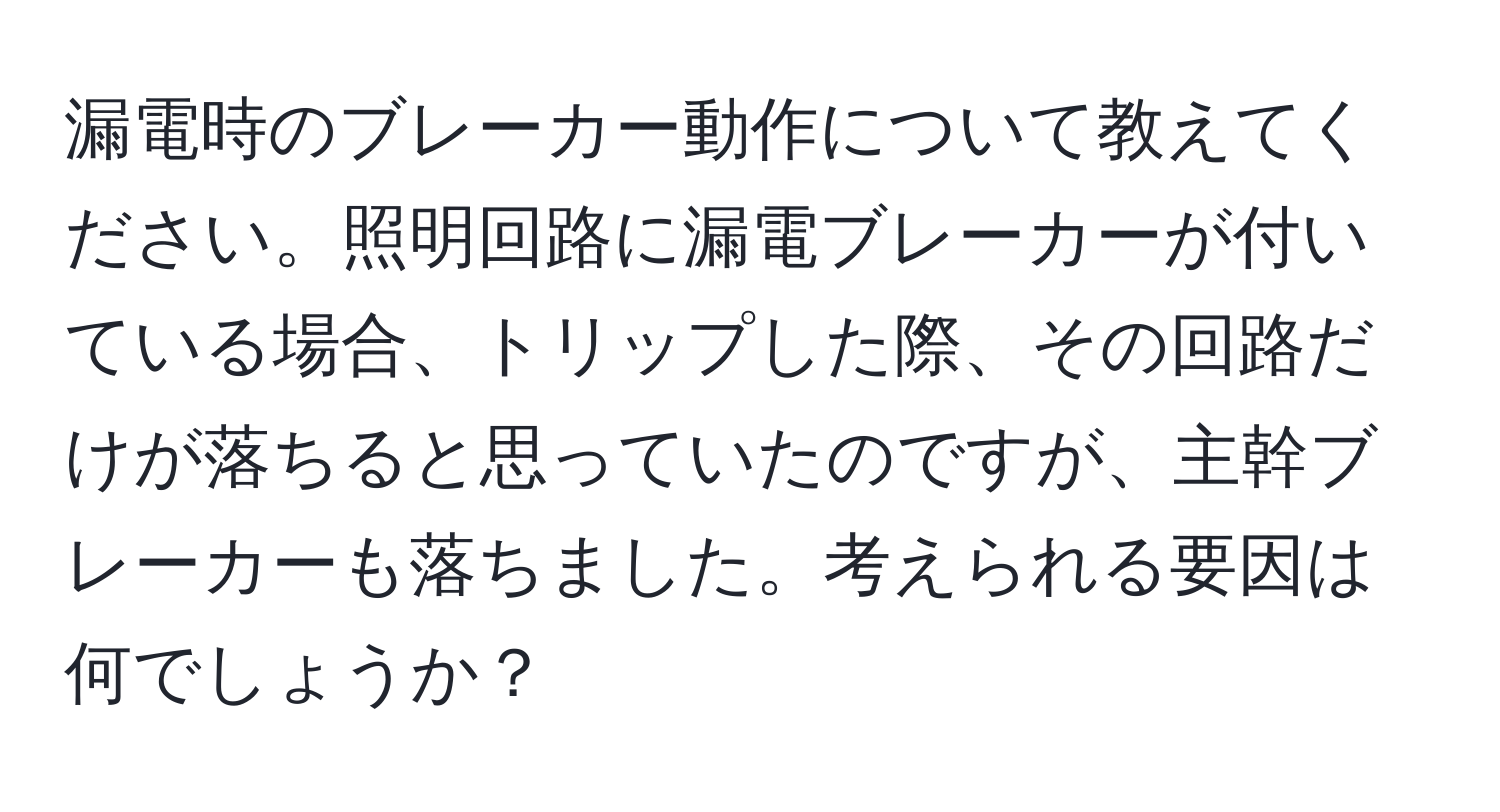 漏電時のブレーカー動作について教えてください。照明回路に漏電ブレーカーが付いている場合、トリップした際、その回路だけが落ちると思っていたのですが、主幹ブレーカーも落ちました。考えられる要因は何でしょうか？