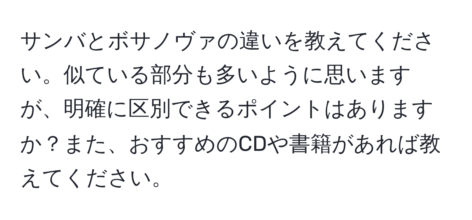 サンバとボサノヴァの違いを教えてください。似ている部分も多いように思いますが、明確に区別できるポイントはありますか？また、おすすめのCDや書籍があれば教えてください。