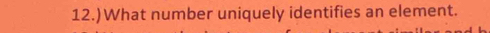 12.)What number uniquely identifies an element.