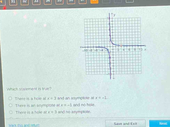 Which statement is true?
There is a hole a x=3 and an asymptote at x=-1.
There is an asymptote at x=-1 and no hole.
There is a hole at x=3 and no asymptote.
Mark this and retur Save and Exit
Neaxt