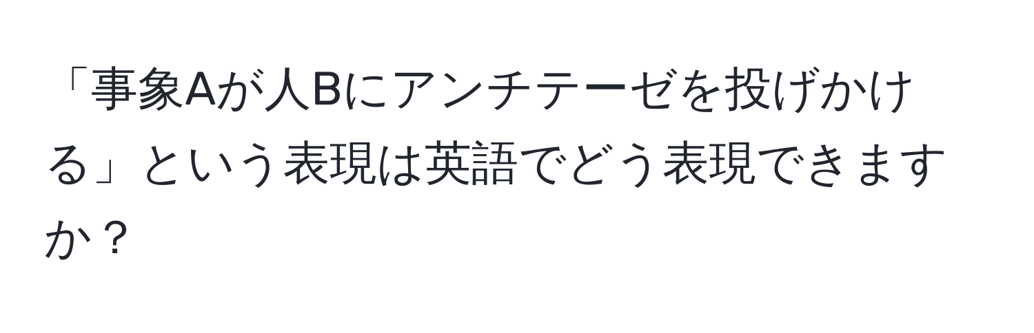 「事象Aが人Bにアンチテーゼを投げかける」という表現は英語でどう表現できますか？