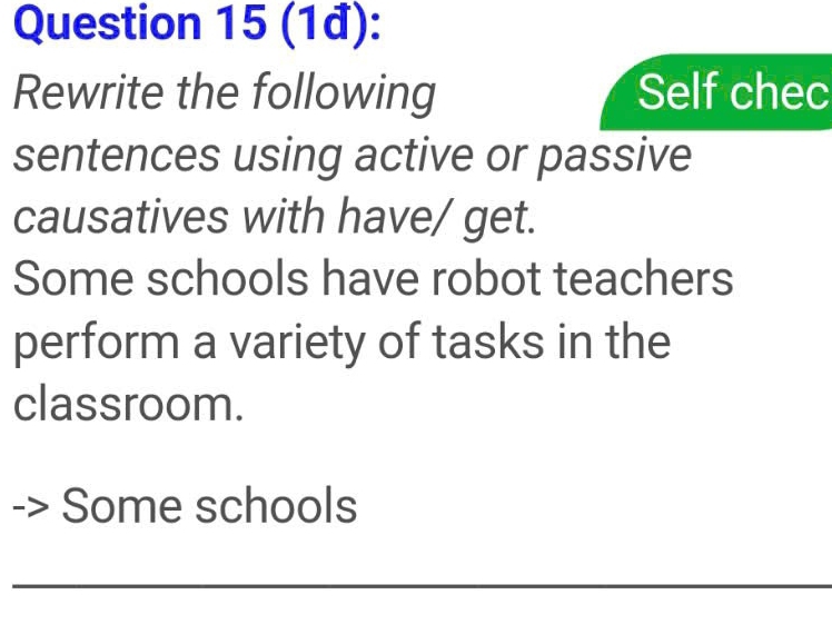 (1đ): 
Rewrite the following Self chec 
sentences using active or passive 
causatives with have/ get. 
Some schools have robot teachers 
perform a variety of tasks in the 
classroom. 
Some schools 
_