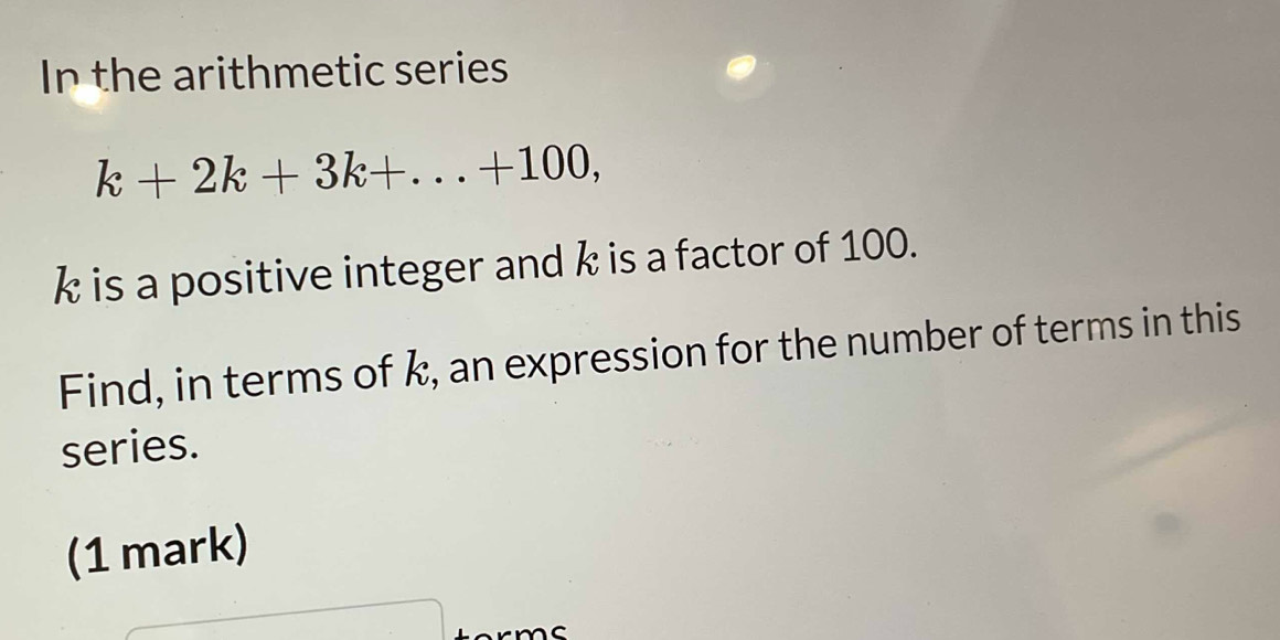 In the arithmetic series
k+2k+3k+...+100,
k is a positive integer and k is a factor of 100. 
Find, in terms of k, an expression for the number of terms in this 
series. 
(1 mark)