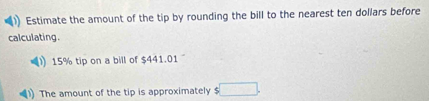 Estimate the amount of the tip by rounding the bill to the nearest ten dollars before 
calculating.
15% tip on a bill of $441.01
The amount of the tip is approximately ( 5□.