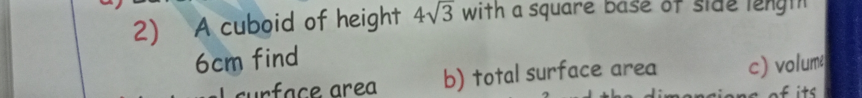 A cuboid of height 4sqrt(3) with a square base of side lengt
6cm find
surface are b) total surface area
c) volume
of its