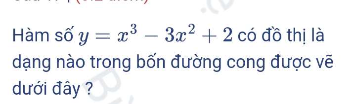 Hàm số y=x^3-3x^2+2 có đồ thị là 
dạng nào trong bốn đường cong được vẽ 
dưới đây ?