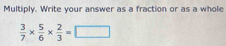 Multiply. Write your answer as a fraction or as a whole
 3/7 *  5/6 *  2/3 =□