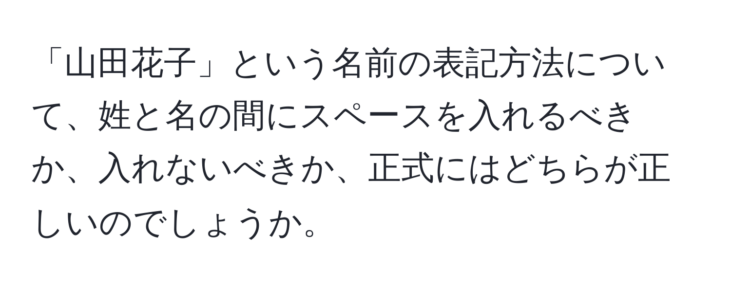 「山田花子」という名前の表記方法について、姓と名の間にスペースを入れるべきか、入れないべきか、正式にはどちらが正しいのでしょうか。