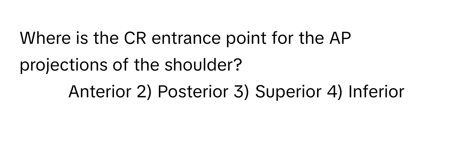 Where is the CR entrance point for the AP projections of the shoulder?

1) Anterior 2) Posterior 3) Superior 4) Inferior