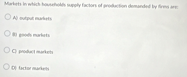 Markets in which households supply factors of production demanded by firms are:
A) output markets
B) goods markets
C) product markets
D) factor markets