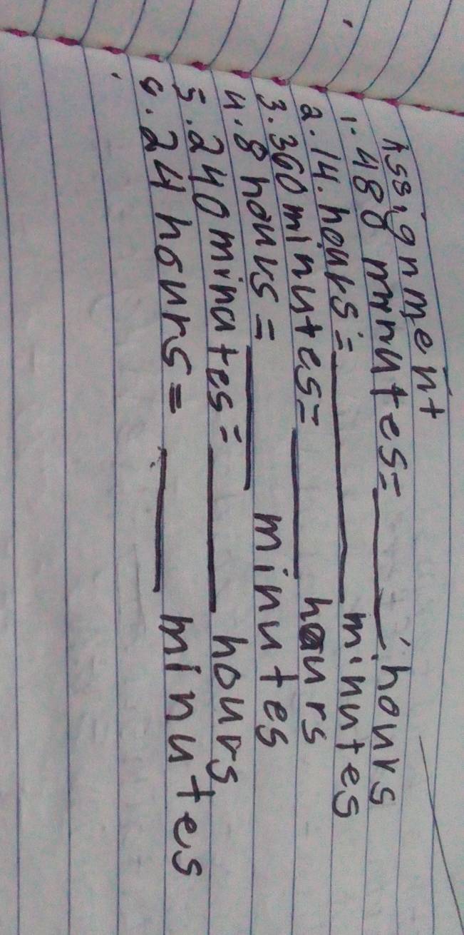 Assignment 
_ 
1- 480 minutes=_ 
Chours 
a. 14. h ours= _
minutes
3. 360minutes= _ 
haurs 
4. 8hours= _
minutes
5. a 240minates= _
hours
G. e 24honrs= _
minutes