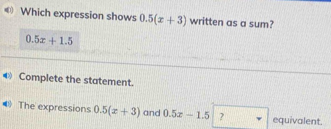 Which expression shows 0.5(x+3) written as a sum?
0.5x+1.5
Complete the statement. 
The expressions 0.5(x+3) and 0.5x-1.5 ? equivalent.