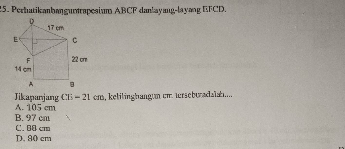 Perhatikanbanguntrapesium ABCF danlayang-layang EFCD.
Jikapanjang CE=21cm , kelilingbangun cm tersebutadalah....
A. 105 cm
B. 97 cm
C. 88 cm
D. 80 cm