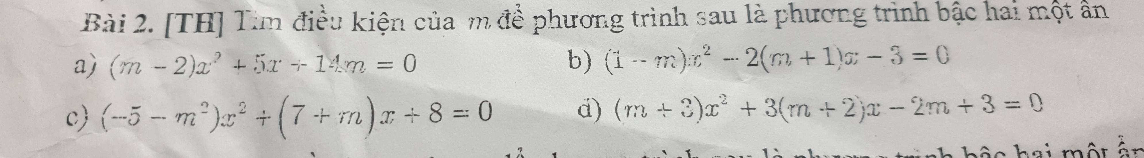 [TH] Tìm điều kiện của m để phương trình sau là phương trình bậc hai một ân
a) (m-2)x^2+5x+14m=0 b) (1-m)x^2-2(m+1)x-3=0
c) (-5-m^2)x^2+(7+m)x+8=0
d) (m+3)x^2+3(m+2)x-2m+3=0