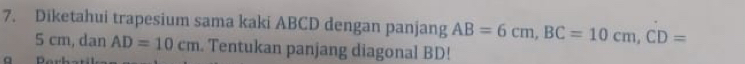 Diketahui trapesium sama kaki ABCD dengan panjang AB=6cm, BC=10cm, CD=
5 cm, dan AD=10cm. Tentukan panjang diagonal BD!