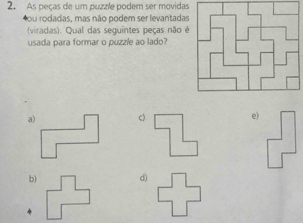 As peças de um puzzle podem ser movidas
ou rodadas, mas não podem ser levantadas
(viradas). Qual das seguintes peças não é
usada para formar o puzzle ao lado?
a)
c)
e)
b)
d)