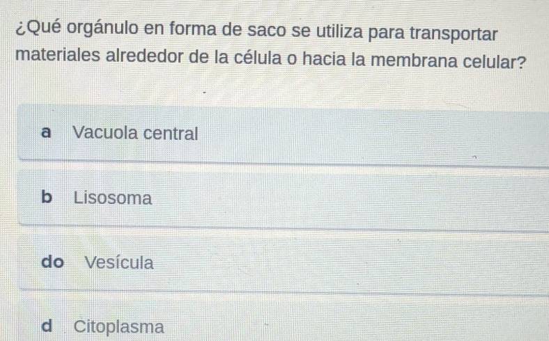 ¿Qué orgánulo en forma de saco se utiliza para transportar
materiales alrededor de la célula o hacia la membrana celular?
a Vacuola central
b Lisosoma
do Vesícula
d Citoplasma