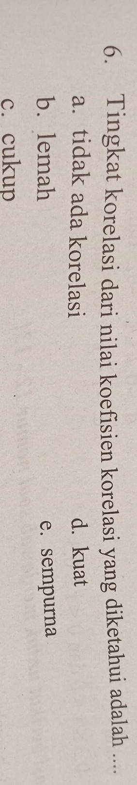 Tingkat korelasi dari nilai koefisien korelasi yang diketahui adalah ....
a.tidak ada korelasi d. kuat
b. lemah e. sempurna
c. cukup
