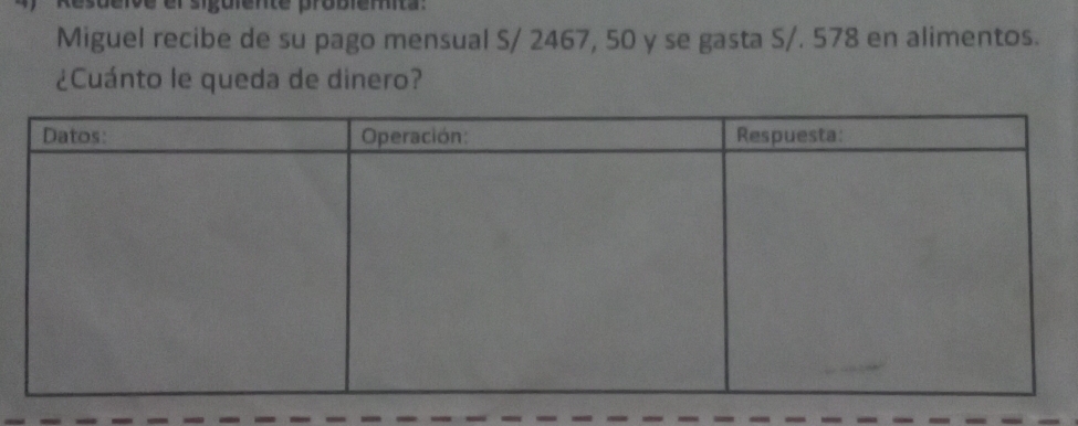 nte probiem 
Miguel recibe de su pago mensual S/ 2467, 50 y se gasta S/. 578 en alimentos. 
¿Cuánto le queda de dinero?