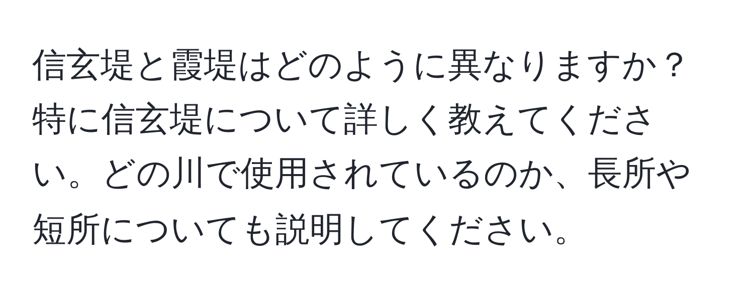 信玄堤と霞堤はどのように異なりますか？特に信玄堤について詳しく教えてください。どの川で使用されているのか、長所や短所についても説明してください。