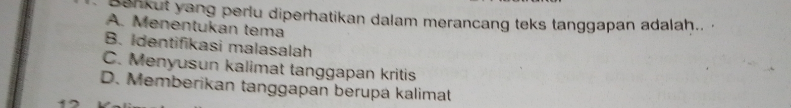 Senkut yang perlu diperhatikan dalam merancang teks tanggapan adalah.. .
A. Menentukan tema
B. Identifikasi malasalah
C. Menyusun kalimat tanggapan kritis
D. Memberikan tanggapan berupa kalimat