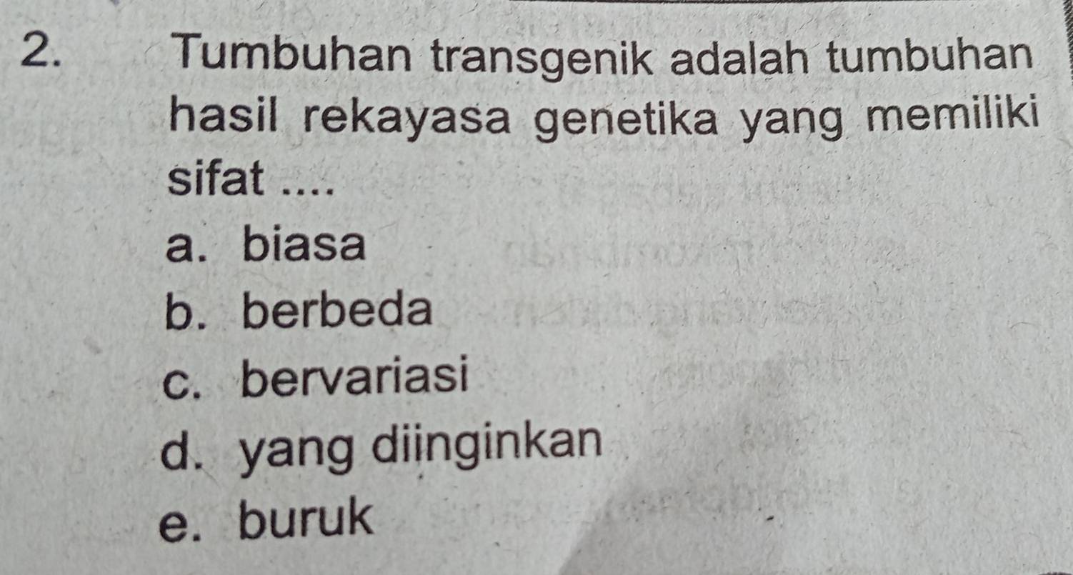 Tumbuhan transgenik adalah tumbuhan
hasil rekayasa genetika yang memiliki
sifat ....
a.biasa
b. berbeda
c. bervariasi
d. yang diinginkan
e. buruk