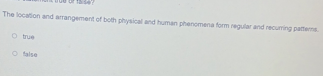 nt true of faise ? 
The location and arrangement of both physical and human phenomena form regular and recurring patterns.
true
false